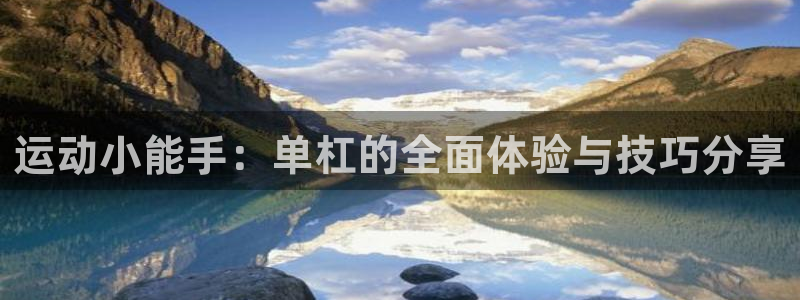 米兰体育官网下载:运动小能手:单杠的全面体验与技巧分享